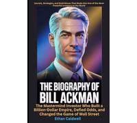 The Biography of Bill Ackman The Mastermind Investor Who Built a Billion-Dollar Empire, Defied Odds, and Changed the Game of Wall Street: Secrets, ... of the Most Powerful Investors in the World