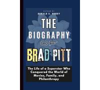 The Biography of Brad Pitt: The Life of a Superstar Who Conquered the World of Movies, Family, and Philanthropy