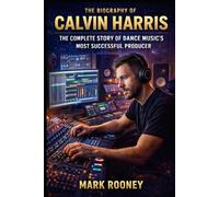 The Biography of Calvin Harris: The Complete Story of Dance Music's Most Successful Producer