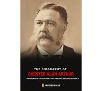 THE BIOGRAPHY OF CHESTER ALAN ARTHUR: PATRONAGE TO REFORM: THE UNEXPECTED PRESIDENCY (The American Presidents: Leadership, Legacy & History)
