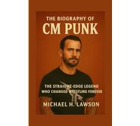 The Biography of CM Punk: The Straight-Edge Legend Who Changed Wrestling Forever