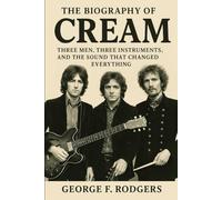 The Biography Of Cream: Three Men, Three Instruments, and the Sound That Changed Everything