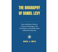 The Biography of Daniel Levy: From Ambitious Vision to Controversial Legacy. The Untold Story of Football’s Most Influential Chairman