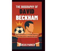 The Biography of David Beckham: The Untold Story of a Football Superstar Who Became a Global Brand