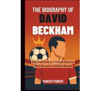 The Biography of David Beckham: The Untold Story of a Football Superstar Who Became a Global Brand