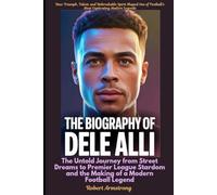 The Biography of Dele Alli The Untold Journey from Street Dreams to Premier League Stardom and the Making of a Modern Football Legend
