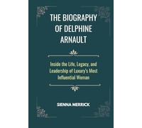 The Biography of Delphine Arnault: Inside the Life, Legacy, and Leadership of Luxury’s Most Influential Woman (Empire of Elegance: The Remarkable Arnault Family)
