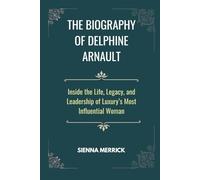 The Biography of Delphine Arnault: Inside the Life, Legacy, and Leadership of Luxury’s Most Influential Woman (Empire of Elegance: The Remarkable Arnault Family)