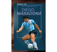 The Biography of DIEGO ARMANDO MARADONA: THE LIFE AND LEGACY OF DIEGO ARMANDO MARADONA