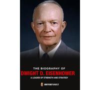 THE BIOGRAPHY OF DWIGHT D. EISENHOWE: A LEADER OF STRENGTH AND STRATEGY (The American Presidents: Leadership, Legacy & History)