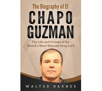 The Biography of El Chapo Guzman: The Life and Crimes of the World’s Most Wanted Drug Lord