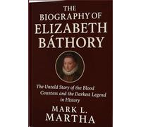 THE BIOGRAPHY OF Elizabeth Báthory: The Untold Story of The Blood Countess and the Darkest Legend in History