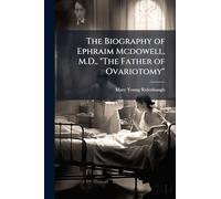 The Biography of Ephraim Mcdowell, M.D., "The Father of Ovariotomy"