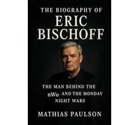 The Biography of Eric Bischoff: The Man Behind the NWO and the Monday Night Wars