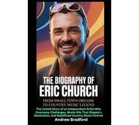 The Biography of Eric Church: From Small-Town Dreams to Country Music Legend: The Untold Story of an Independent Artist Who Overcame Challenges, Wrote ... and Redefined Country Music Forever