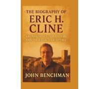 The Biography of Eric H. Cline: The Scholar Who Dug Through Time - Archaeology, Adventure, and the Legacy of 1177 B.C.