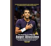 The Biography of Felix Auger-Aliassime: Can Quiet Determination Redefine Greatness, Turn Potential into True Glory, and Prove That Character, ... Pressure to Shape the Future of Tennis?