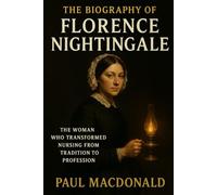 The Biography of FLORENCE NIGHTINGALE: The Woman Who Transformed Nursing from Tradition to Profession
