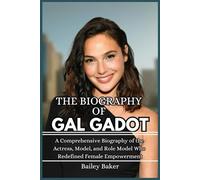 THE BIOGRAPHY OF GAL GADOT: A Comprehensive Biography of the Actress, Model, and Role Model Who Redefined Female Empowerment