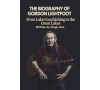 THE BIOGRAPHY OF GORDON LIGHTFOOT: From Lake Couchiching to the Great Lakes