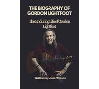THE BIOGRAPHY OF GORDON LIGHTFOOT: The Enduring Life of Gordon Lightfoot