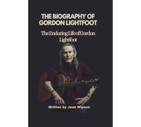 THE BIOGRAPHY OF GORDON LIGHTFOOT: The Enduring Life of Gordon Lightfoot