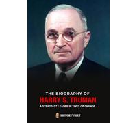 THE BIOGRAPHY OF HARRY S. TRUMAN: A STEADFAST LEADER IN TIMES OF CHANGE (The American Presidents: Leadership, Legacy & History)