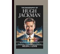 THE BIOGRAPHY OF HUGH JACKMAN: Life and Legacy of an Actor, Musician, and Humanitarian - From Sydney Roots to Global Icon