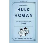 The Biography of Hulk Hogan: The Controversial WWE Legend (Biographies of WWE Wrestling Champions and Hall of Famers)