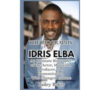 THE BIOGRAPHY OF IDRIS ELBA: An Intimate Biography of the Actor, Musician, Producer, and Humanitarian Who Changed Culture