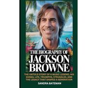 The Biography of Jackson Browne: The Untold Story of a Music Legend, His Songs, Life, Triumphs, Struggles, and the Legacy That Shaped a Generation