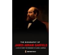 THE BIOGRAPHY OF JAMES ABRAM GARFIELD: A LIFE CUT SHORT: THE PRESIDENCY OF JAMES A. GARFIELD (The American Presidents: Leadership, Legacy & History)