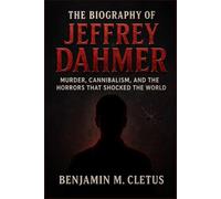 THE BIOGRAPHY OF JEFFREY DAHMER: Murder, Cannibalism, and the Horrors That Shocked the World