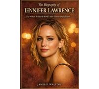 The Biography of Jennifer Lawrence: The Woman Behind the World's Most Famous Imperfections