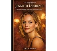 The Biography of Jennifer Lawrence: The Woman Behind the World's Most Famous Imperfections