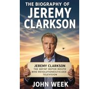 The Biography of Jeremy Clarkson: Jeremy Clarkson: The Defiant Motor Mouth Who Revolutionized Television