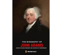THE BIOGRAPHY OF JOHN ADAMS: AMERICA’S SECOND PRESIDENT AND CHAMPION OF INDEPENDENCE (The American Presidents: Leadership, Legacy & History)
