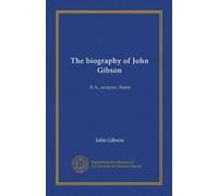 The biography of John Gibson: R.A., sculptor, Rome