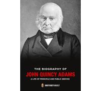 THE BIOGRAPHY OF JOHN QUINCY ADAMS: A Life of Principle and Public Service (The American Presidents: Leadership, Legacy & History)