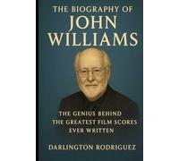 The Biography of John Williams: The Genius Behind the Greatest Film Scores Ever Written