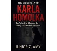 THE BIOGRAPHY OF KARLA HOMOLKA: The Schoolgirl Killer and Her Deadly Pact with Paul Bernardo
