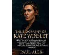 The Biography of Kate Winslet: From Titanic Star to Acclaimed Icon: A Biography of Kate Winslet's Journey of Defying Typecasting, Embracing Imperfection, and Mastering Her Craft