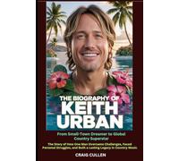 The Biography of Keith Urban: From Small-Town Dreamer to Global Country Superstar: The Story of How One Man Overcame Challenges, Faced Personal Struggles, and Built a Lasting Legacy in Country Music