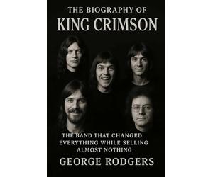 The Biography of King Crimson: The Band That Changed Everything While Selling Almost Nothing