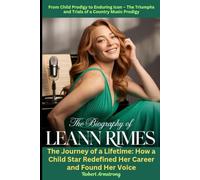 The Biography of Leann Rimes: From Child Prodigy to Enduring Icon - The Triumphs and Trials of a Country Music Prodigy: The Journey of a Lifetime: How a Child Star Redefined Her Career and Found Her Voice