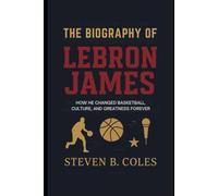 The Biography of LeBron James: How He Changed Basketball, Culture, and Greatness Forever