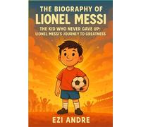 The Biography of Lionel Messi: The Kid Who Never Gave Up: Lionel Messi’s Journey to Greatness