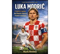 The Biography of Luka Modrić: Croatia's Captain, Real Madrid's Maestro, Football's Inspiration