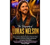The Biography of Lukas Nelson From a Famous Musical Family to His Own Path-A Journey of Growth, Sound, and Success in Country-Rock Music: How He ... a Respected Voice in Modern American Music