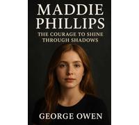 THE BIOGRAPHY OF MADDIE PHILLIPS: THE COURAGE TO SHINE THROUGH SHADOWS